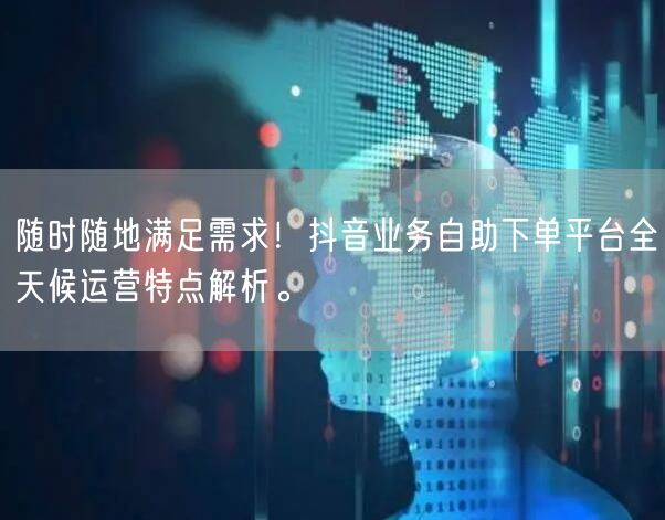 随时随地满足需求!抖音业务自助下单平台全天候运营特点解析。