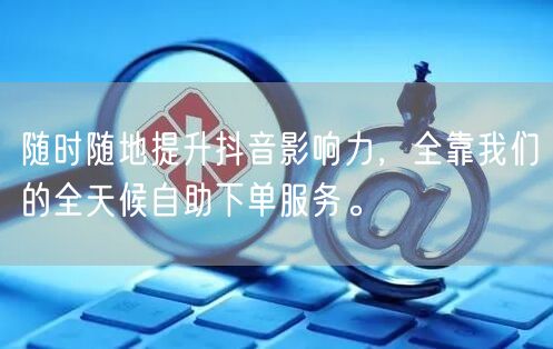 随时随地提升抖音影响力,全靠我们的全天候自助下单服务。