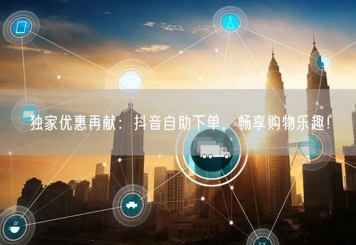 独家优惠再献:抖音自助下单,畅享购物乐趣!