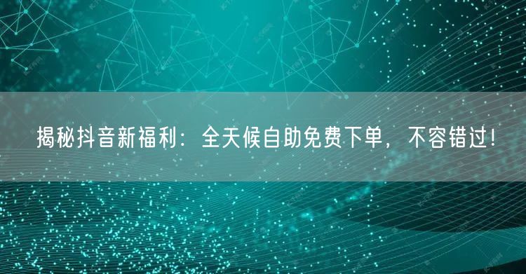 揭秘抖音新福利:全天候自助免费下单,不容错过!