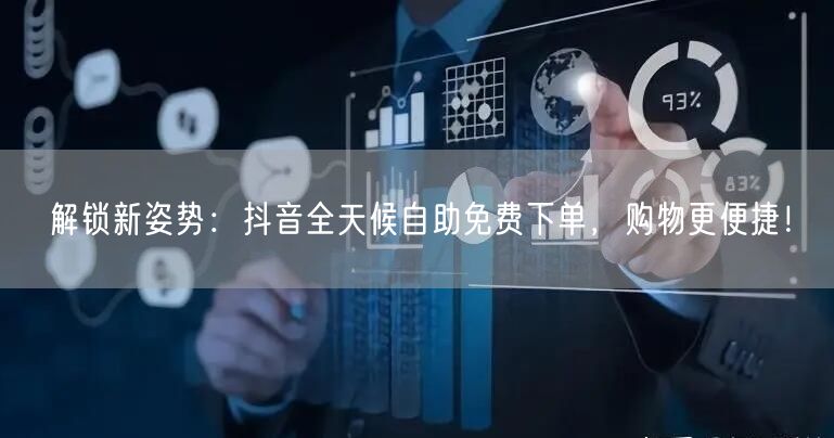 解锁新姿势:抖音全天候自助免费下单,购物更便捷!