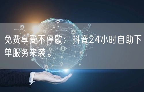 免费享受不停歇:抖音24小时自助下单服务来袭。