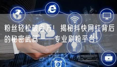 粉丝轻松破百万!揭秘抖快网红背后的秘密武器——专业刷粉平台!