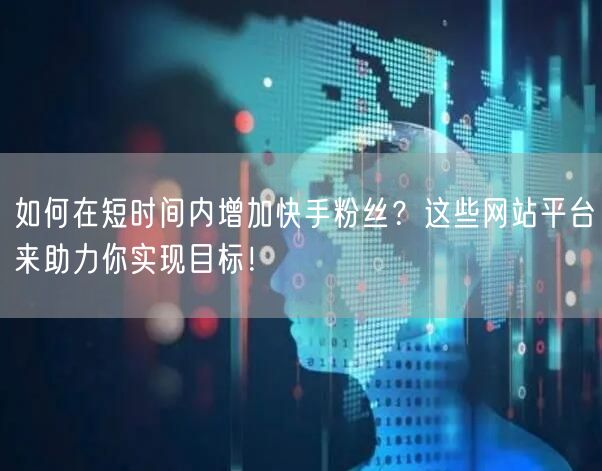 如何在短时间内增加快手粉丝？这些网站平台来助力你实现目标！