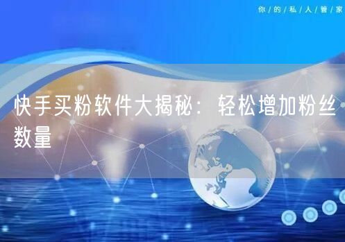 快手买粉软件大揭秘:轻松增加粉丝数量