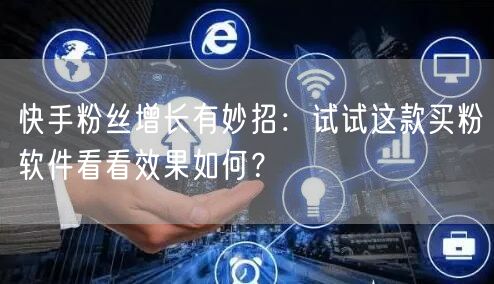 快手粉丝增长有妙招:试试这款买粉软件看看效果如何?