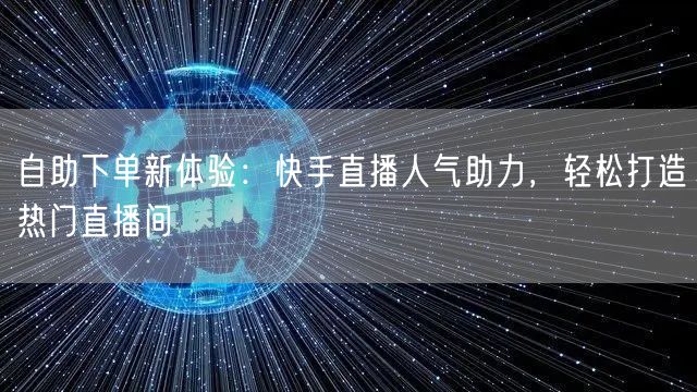 自助下单新体验：快手直播人气助力，轻松打造热门直播间