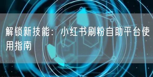 解锁新技能：小红书刷粉自助平台使用指南