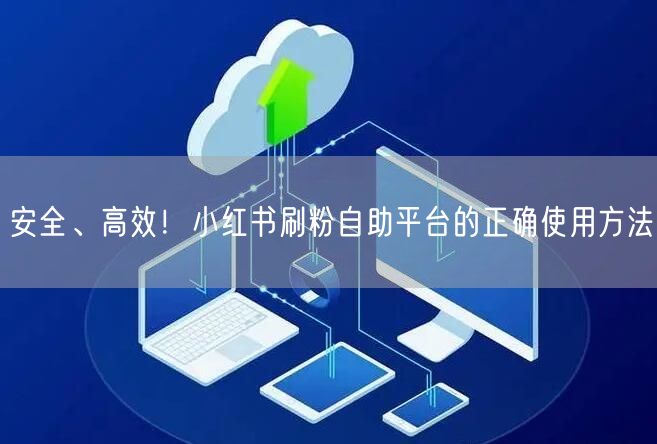 安全、高效！小红书刷粉自助平台的正确使用方法