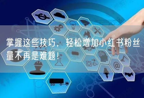 掌握这些技巧，轻松增加小红书粉丝量不再是难题！