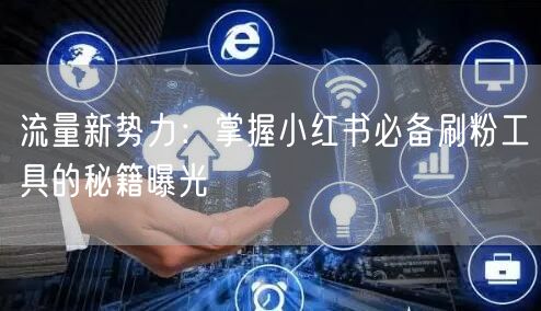 流量新势力：掌握小红书必备刷粉工具的秘籍曝光