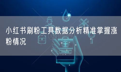 小红书刷粉工具数据分析精准掌握涨粉情况