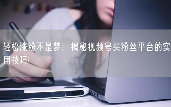 轻松涨粉不是梦!揭秘视频号买粉丝平台的实用技巧!