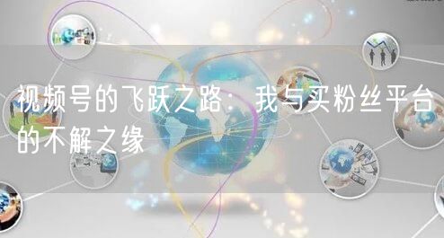 视频号的飞跃之路:我与买粉丝平台的不解之缘