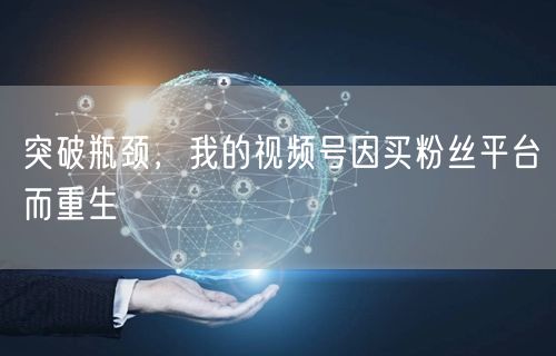 突破瓶颈,我的视频号因买粉丝平台而重生