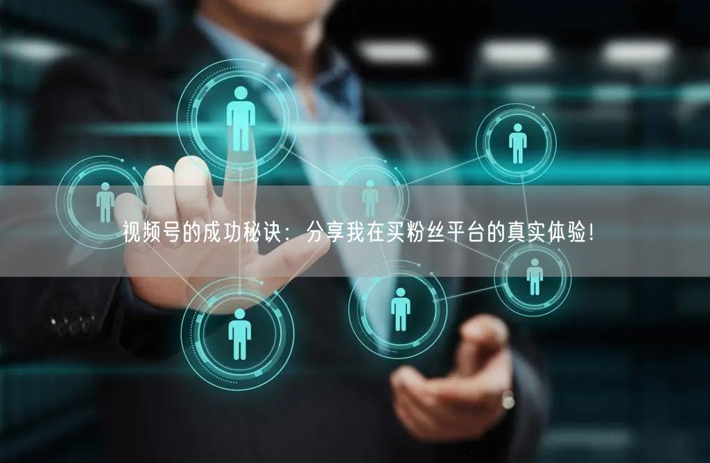 视频号的成功秘诀:分享我在买粉丝平台的真实体验!