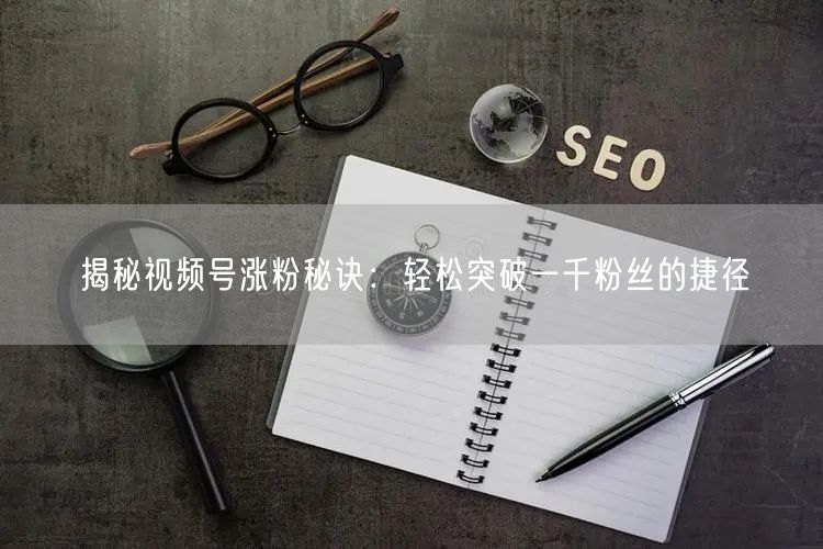 揭秘视频号涨粉秘诀:轻松突破一千粉丝的捷径