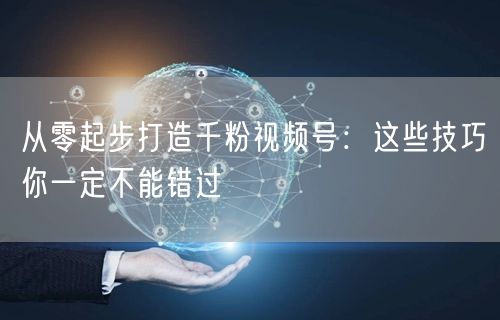 从零起步打造千粉视频号：这些技巧你一定不能错过