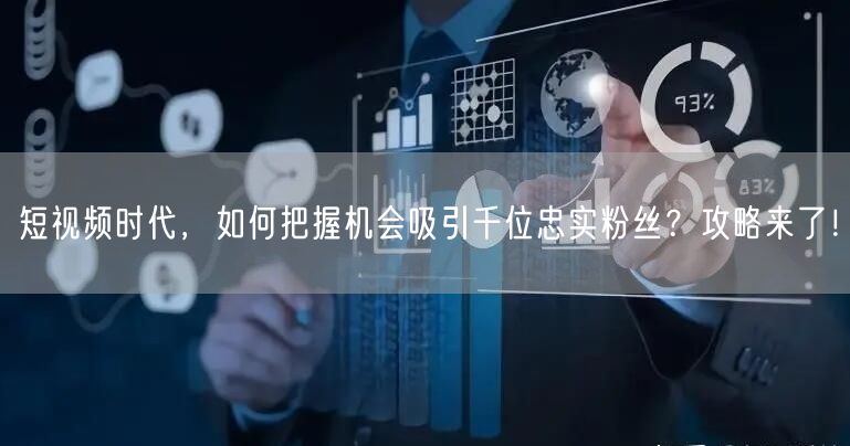 短视频时代,如何把握机会吸引千位忠实粉丝?攻略来了!