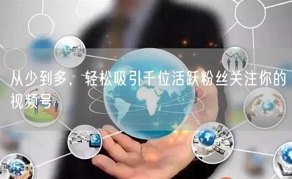 从少到多,轻松吸引千位活跃粉丝关注你的视频号