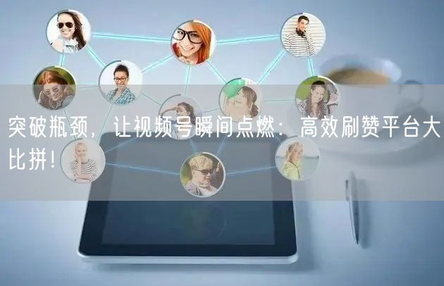 突破瓶颈,让视频号瞬间点燃:高效刷赞平台大比拼!