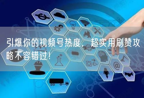 引爆你的视频号热度,超实用刷赞攻略不容错过!