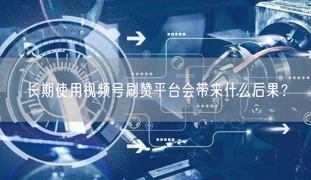 长期使用视频号刷赞平台会带来什么后果?
