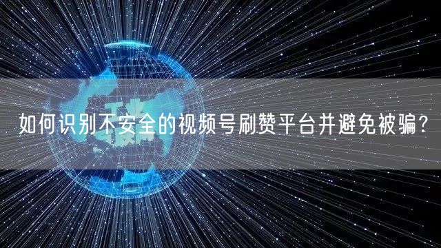 如何识别不安全的视频号刷赞平台并避免被骗?